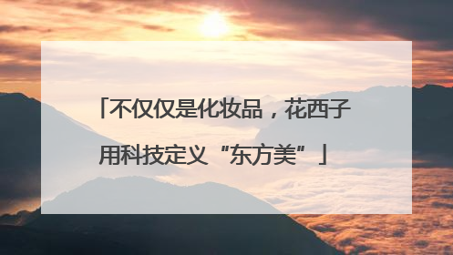 不仅仅是化妆品，花西子用科技定义“东方美”