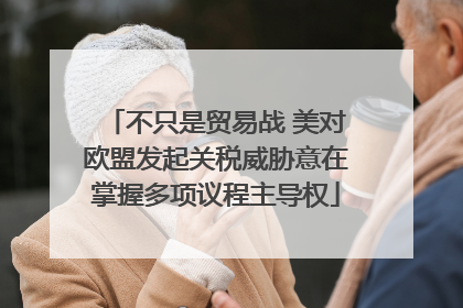 不只是贸易战 美对欧盟发起关税威胁意在掌握多项议程主导权