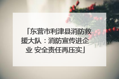 东营市利津县消防救援大队：消防宣传进企业 安全责任再压实