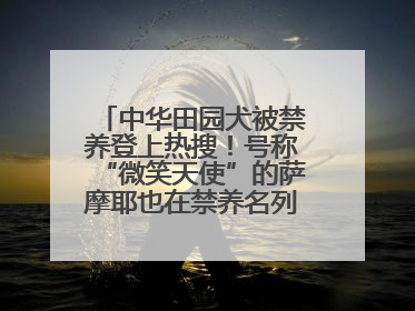 中华田园犬被禁养登上热搜！号称“微笑天使”的萨摩耶也在禁养名列 网友不解西安多部门回应
