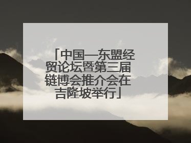 中国—东盟经贸论坛暨第三届链博会推介会在吉隆坡举行