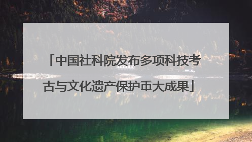 中国社科院发布多项科技考古与文化遗产保护重大成果