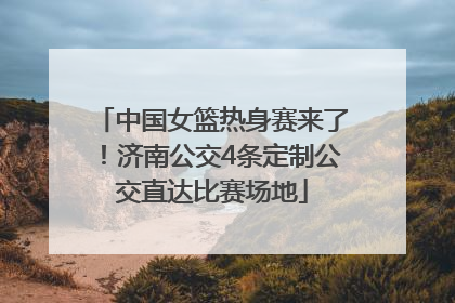 中国女篮热身赛来了！济南公交4条定制公交直达比赛场地