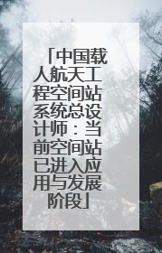 中国载人航天工程空间站系统总设计师：当前空间站已进入应用与发展阶段