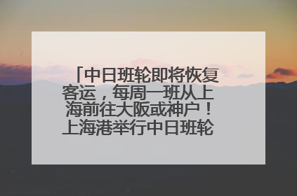 中日班轮即将恢复客运，每周一班从上海前往大阪或神户！上海港举行中日班轮船港联动应急演练