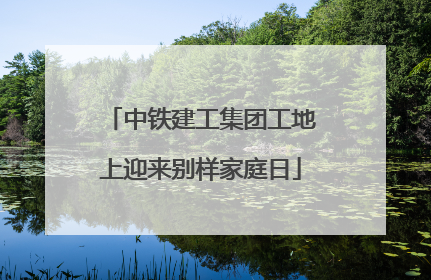 中铁建工集团工地上迎来别样家庭日