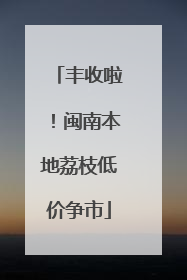 丰收啦！闽南本地荔枝低价争市