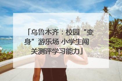 乌鲁木齐：校园“变身”游乐场 小学生闯关测评学习能力