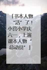 书本人物“活”了！小营小学庆六一，上演课本人物“总动员”