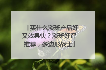 买什么淡斑产品好又效果快？淡斑好评推荐，多边形战士