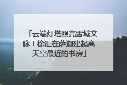 云端灯塔照亮雪域文脉！徐汇在萨迦建起离天空最近的书房