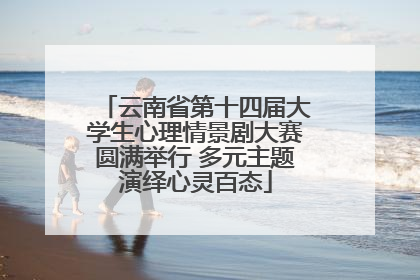 云南省第十四届大学生心理情景剧大赛圆满举行 多元主题演绎心灵百态