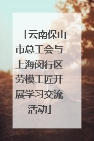 云南保山市总工会与上海闵行区劳模工匠开展学习交流活动
