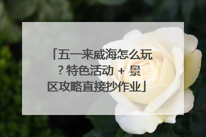 五一来威海怎么玩？特色活动 + 景区攻略直接抄作业
