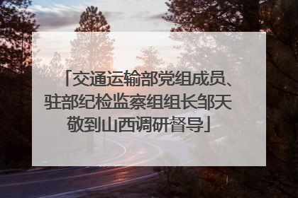 交通运输部党组成员、驻部纪检监察组组长邹天敬到山西调研督导