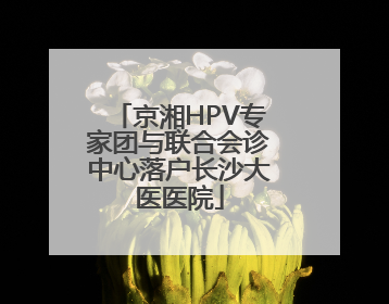 京湘HPV专家团与联合会诊中心落户长沙大医医院