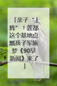 亲子“上阵”！莲都这个基地点燃孩子军旅梦《90早新闻》来了