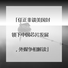 任正非谈美国封锁下中国芯片发展，外媒争相解读