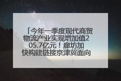 今年一季度现代商贸物流产业实现增加值205.7亿元！廊坊加快构建链接京津冀面向全世界的物流通道