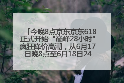 今晚8点京东京东618正式开始“巅峰28小时”疯狂降价高潮，从6月17日晚8点至6月18日24点内最便宜优惠