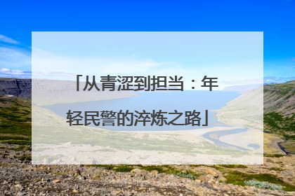 从青涩到担当：年轻民警的淬炼之路