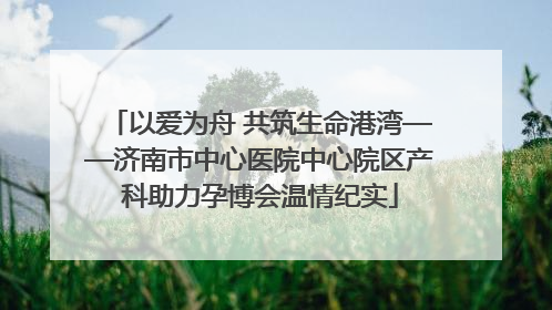 以爱为舟 共筑生命港湾——济南市中心医院中心院区产科助力孕博会温情纪实