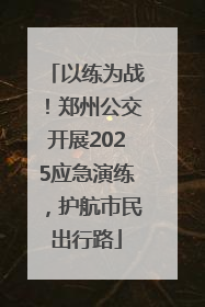 以练为战！郑州公交开展2025应急演练，护航市民出行路