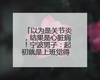 以为是关节炎，结果是心脏病！宁波男子：起初就是上班觉得累……