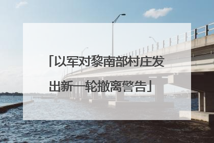 以军对黎南部村庄发出新一轮撤离警告