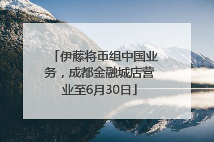伊藤将重组中国业务，成都金融城店营业至6月30日