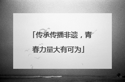 传承传播非遗，青春力量大有可为