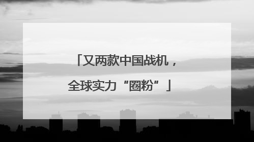又两款中国战机，全球实力“圈粉”