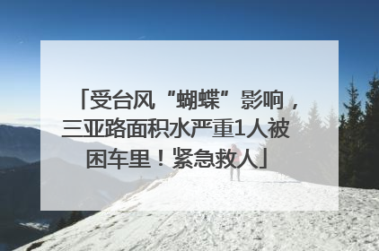 受台风“蝴蝶”影响，三亚路面积水严重1人被困车里！紧急救人