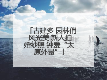 古建多 园林俏 风光美 新人拍婚纱照 钟爱“太原外景”