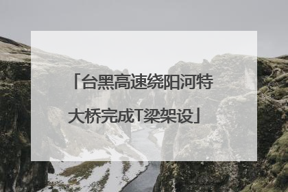 台黑高速绕阳河特大桥完成T梁架设