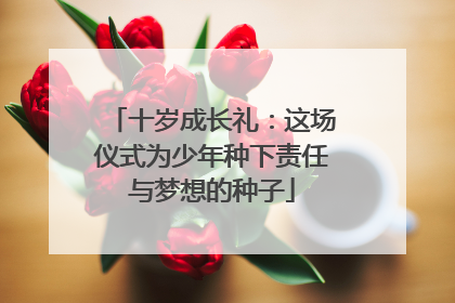 十岁成长礼：这场仪式为少年种下责任与梦想的种子