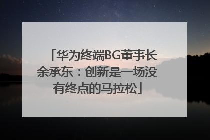 华为终端BG董事长余承东：创新是一场没有终点的马拉松