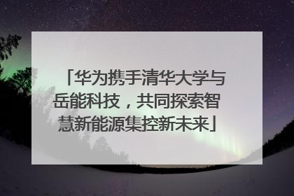 华为携手清华大学与岳能科技，共同探索智慧新能源集控新未来