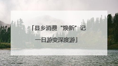 县乡消费“焕新”记 一日游变深度游
