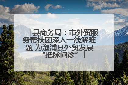 县商务局：市外贸服务帮扶团深入一线解难题 为溆浦县外贸发展“把脉问诊”