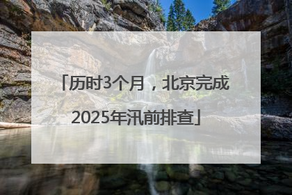 历时3个月，北京完成2025年汛前排查