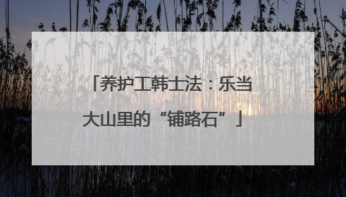 养护工韩士法：乐当大山里的“铺路石”
