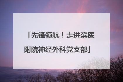 先锋领航！走进滨医附院神经外科党支部