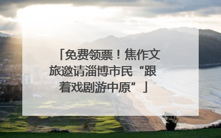 免费领票！焦作文旅邀请淄博市民“跟着戏剧游中原”