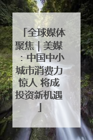 全球媒体聚焦｜美媒：中国中小城市消费力惊人 将成投资新机遇