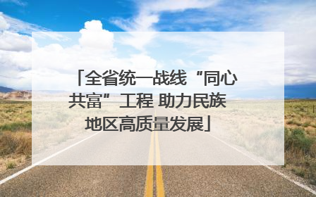 全省统一战线“同心共富”工程 助力民族地区高质量发展