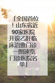 全国首位！山东省近90家医院开设乙肝临床治愈门诊 一图速览门诊医院名单