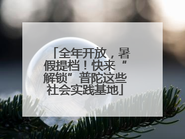 全年开放，暑假提档！快来“解锁”普陀这些社会实践基地