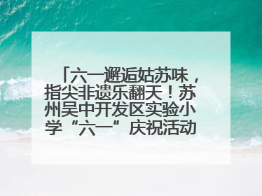六一邂逅姑苏味，指尖非遗乐翻天！苏州吴中开发区实验小学“六一”庆祝活动精彩纷呈