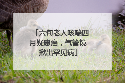 六旬老人咳喘四月疑患癌，气管镜揪出罕见病